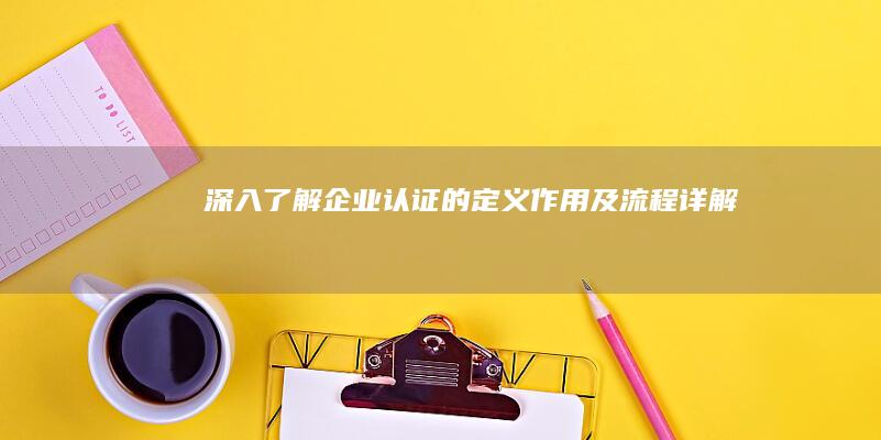 深入了解：企业认证的定义、作用及流程详解