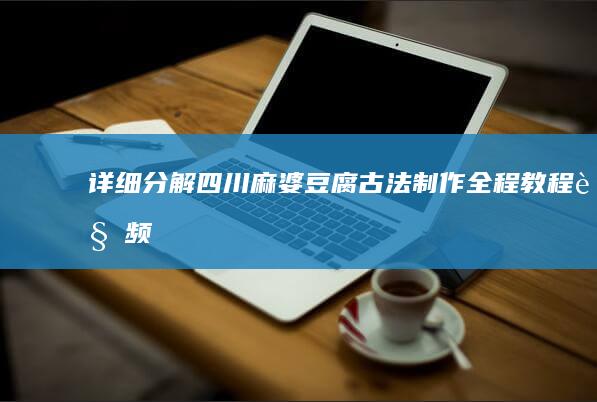 详细分解！四川麻婆豆腐古法制作全程教程视频